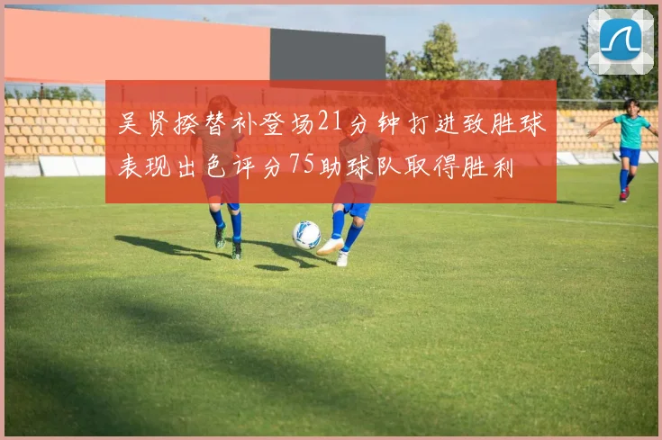 吴贤揆替补登场21分钟打进致胜球表现出色评分75助球队取得胜利