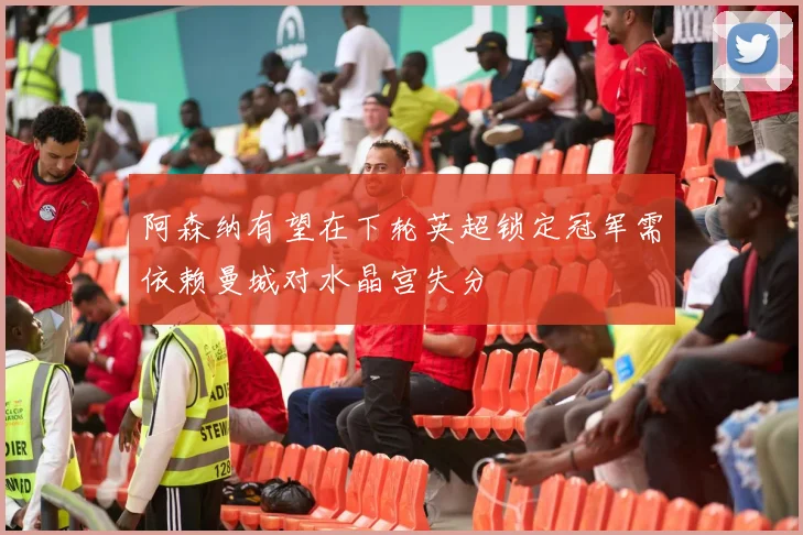 阿森纳有望在下轮英超锁定冠军需依赖曼城对水晶宫失分
