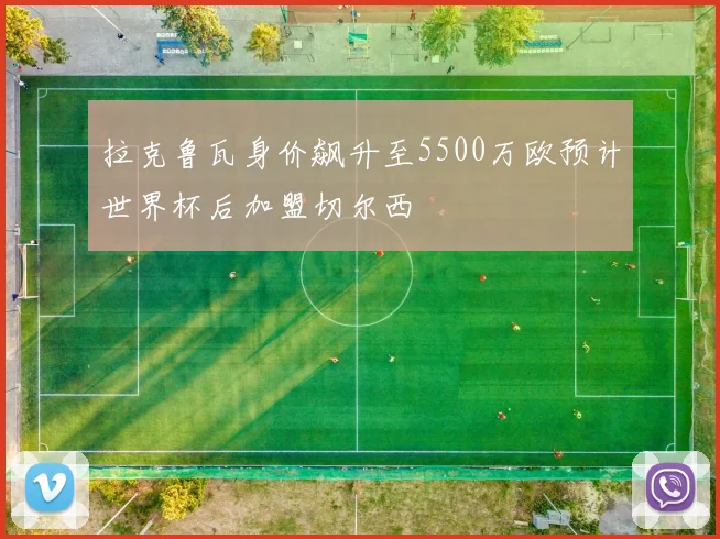 拉克鲁瓦身价飙升至5500万欧预计世界杯后加盟切尔西