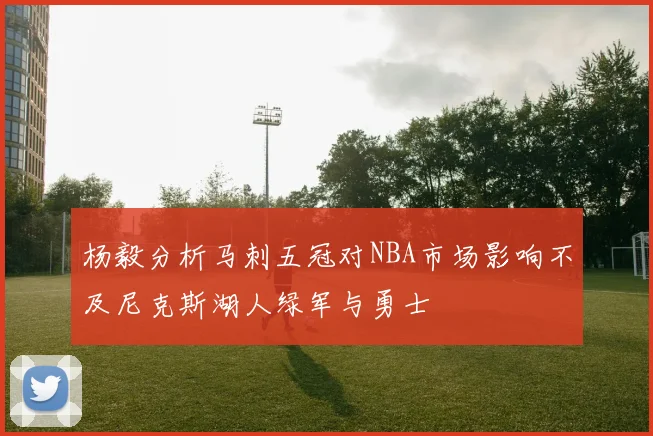杨毅分析马刺五冠对NBA市场影响不及尼克斯湖人绿军与勇士