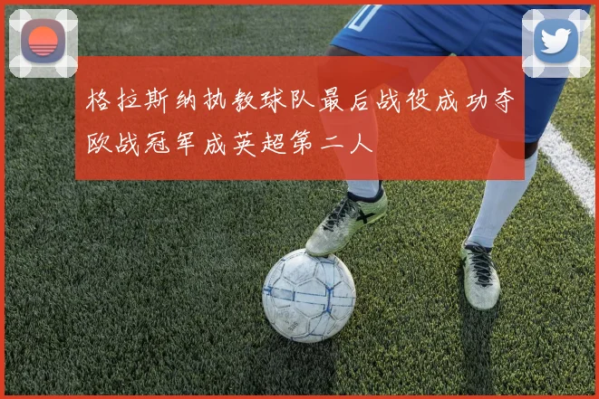 格拉斯纳执教球队最后战役成功夺欧战冠军成英超第二人