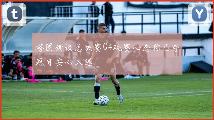 塔图姆谈总决赛G4观赛心态称已夺冠可安心入睡