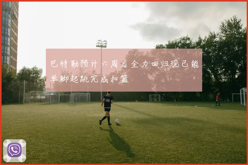 巴特勒预计六周后全力回归现已能单脚起跳完成扣篮