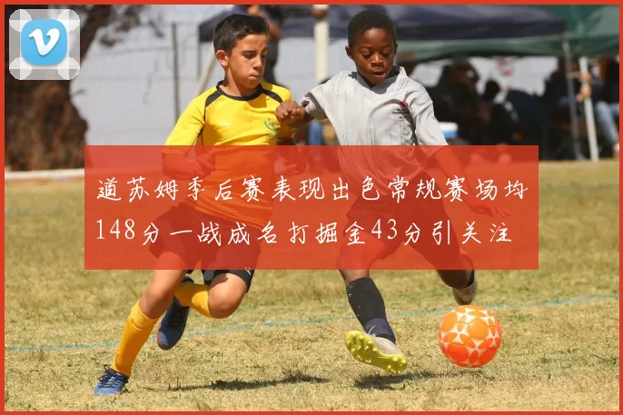 道苏姆季后赛表现出色常规赛场均148分一战成名打掘金43分引关注