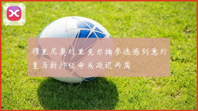 穆里尼奥对里克尔梅参选感到意外皇马新帅任命或延迟两周