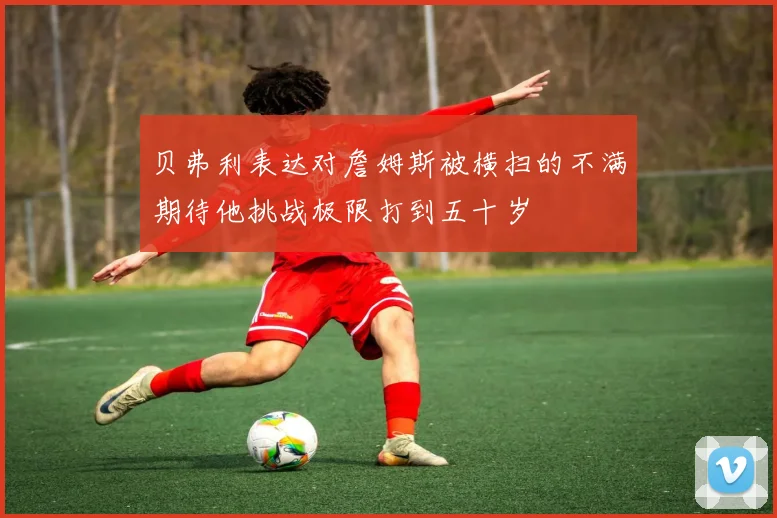 贝弗利表达对詹姆斯被横扫的不满期待他挑战极限打到五十岁