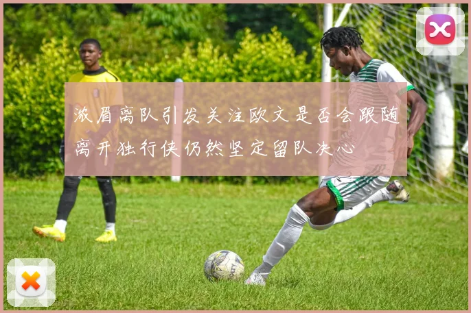 浓眉离队引发关注欧文是否会跟随离开独行侠仍然坚定留队决心