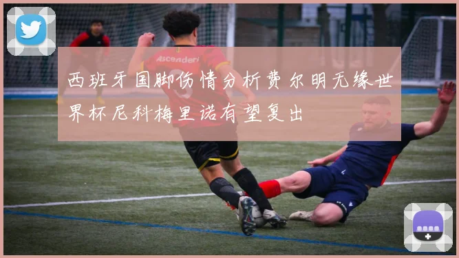 西班牙国脚伤情分析费尔明无缘世界杯尼科梅里诺有望复出