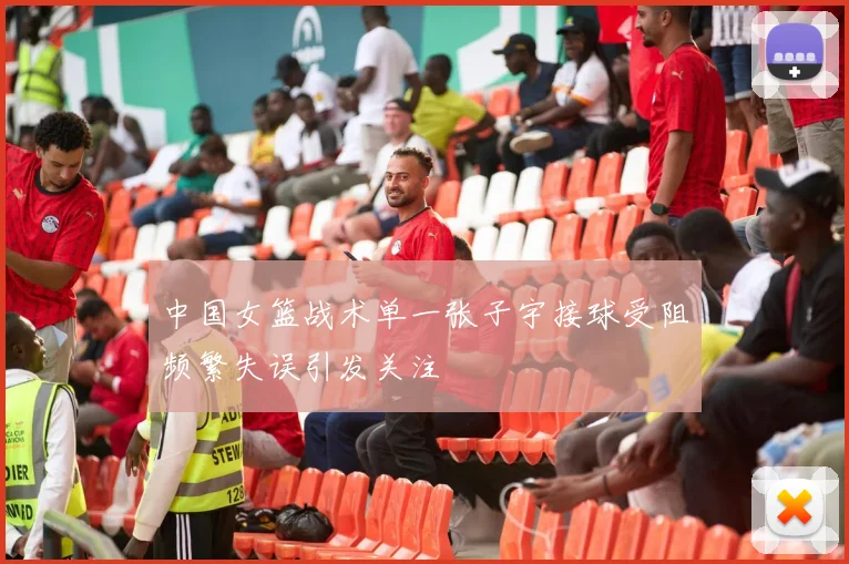 中国女篮战术单一张子宇接球受阻频繁失误引发关注