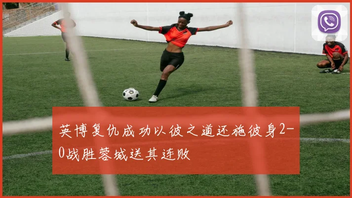 英博复仇成功以彼之道还施彼身2-0战胜蓉城送其连败