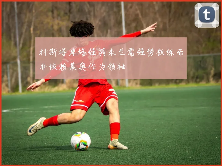科斯塔库塔强调米兰需强势教练而非依赖莱奥作为领袖