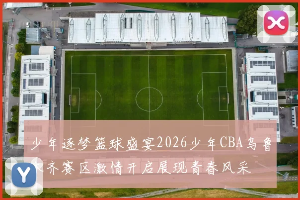 少年逐梦篮球盛宴2026少年CBA乌鲁木齐赛区激情开启展现青春风采