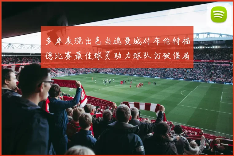 多库表现出色当选曼城对布伦特福德比赛最佳球员助力球队打破僵局
