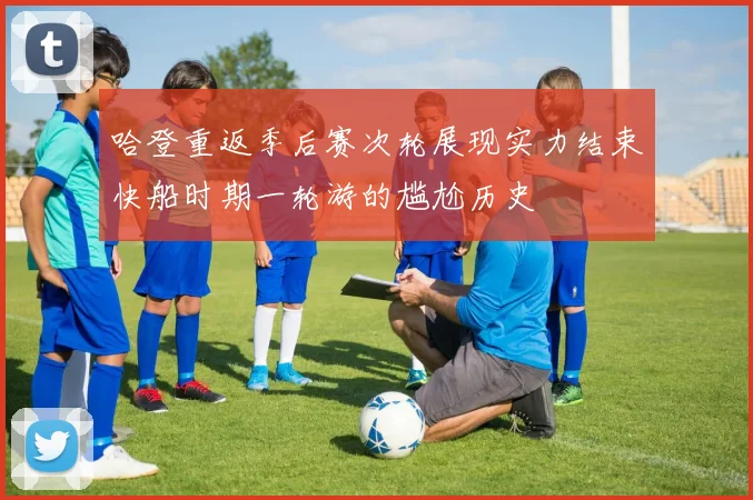 哈登重返季后赛次轮展现实力结束快船时期一轮游的尴尬历史