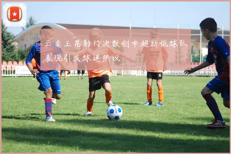 云南玉昆射门次数创中超新低球队表现引发球迷热议
