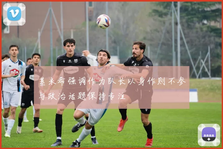 基米希强调作为队长以身作则不参与政治话题保持专注