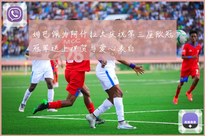 姆巴佩为阿什拉夫庆祝第三座欧冠冠军送上祝贺与爱心表白