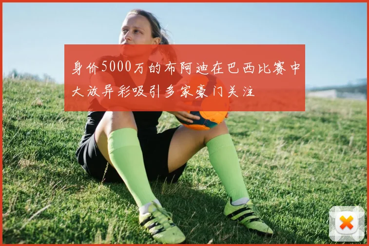 身价5000万的布阿迪在巴西比赛中大放异彩吸引多家豪门关注