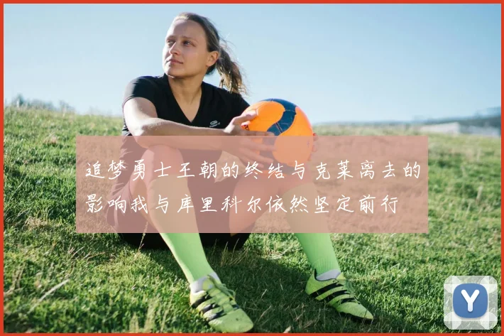 追梦勇士王朝的终结与克莱离去的影响我与库里科尔依然坚定前行